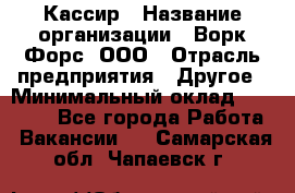 Кассир › Название организации ­ Ворк Форс, ООО › Отрасль предприятия ­ Другое › Минимальный оклад ­ 28 000 - Все города Работа » Вакансии   . Самарская обл.,Чапаевск г.